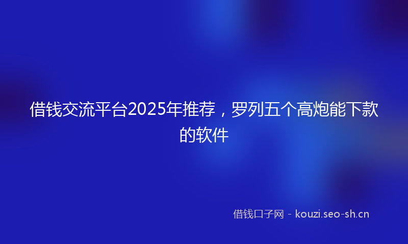 借钱交流平台2025年推荐，罗列五个高炮能下款的软件