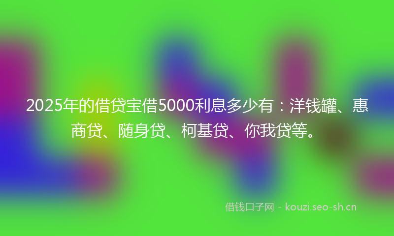 2025年的借贷宝借5000利息多少有：洋钱罐、惠商贷、随身贷、柯基贷、你我贷等。