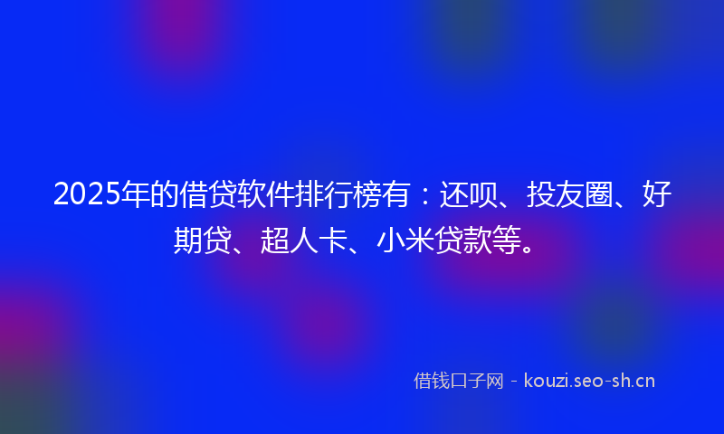 2025年的借贷软件排行榜有：还呗、投友圈、好期贷、超人卡、小米贷款等。