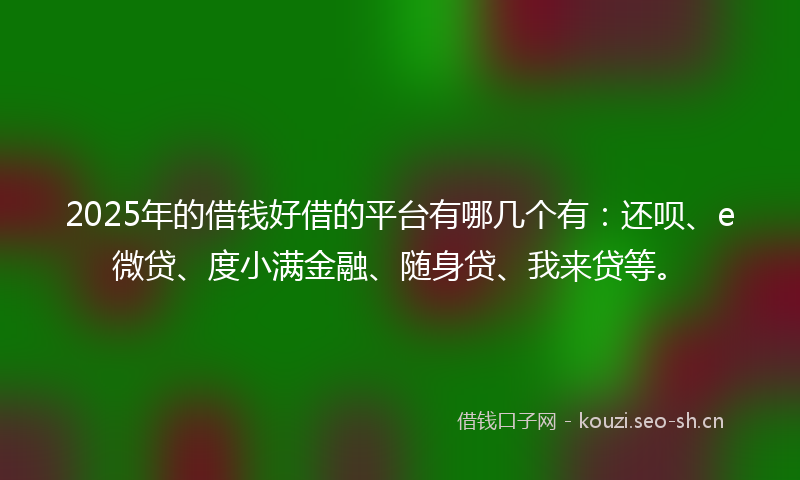 2025年的借钱好借的平台有哪几个有：还呗、e微贷、度小满金融、随身贷、我来贷等。