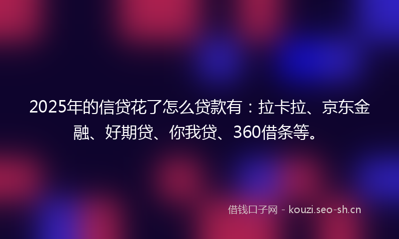 2025年的信贷花了怎么贷款有:拉卡拉、京东金融、好期贷、你我贷、360借条等。