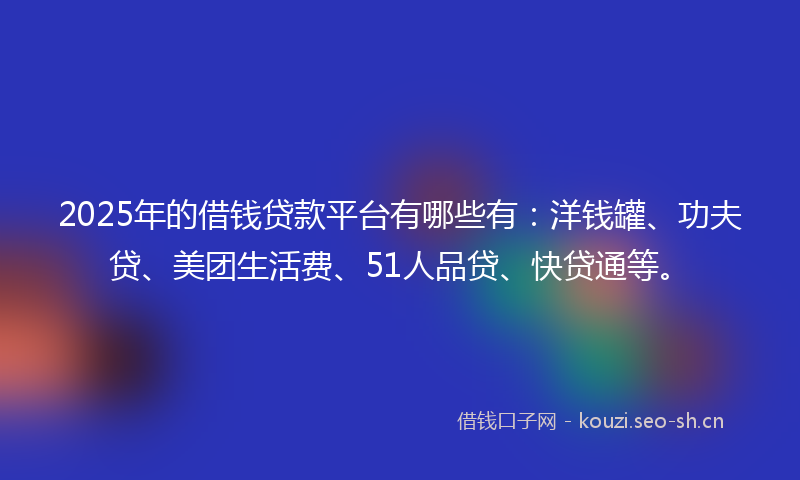2025年的借钱贷款平台有哪些有：洋钱罐、功夫贷、美团生活费、51人品贷、快贷通等。