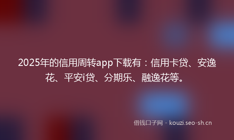 2025年的信用周转app下载有：信用卡贷、安逸花、平安i贷、分期乐、融逸花等。