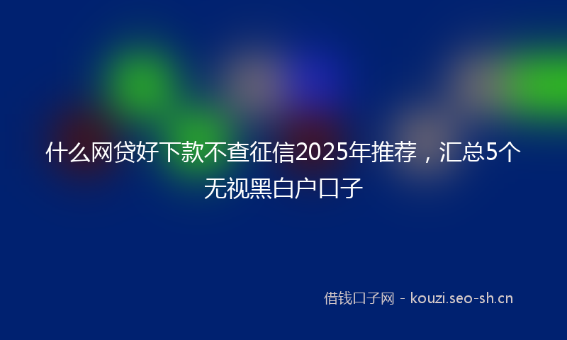 什么网贷好下款不查征信2025年推荐，汇总5个无视黑白户口子