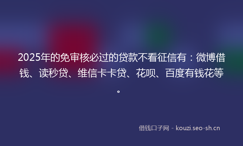 2025年的免审核必过的贷款不看征信有：微博借钱、读秒贷、维信卡卡贷、花呗、百度有钱花等。