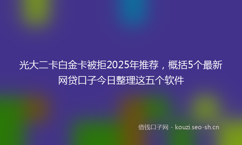 光大二卡白金卡被拒2025年推荐,概括5个最新网贷口子今日整理这五个软件