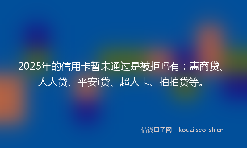 2025年的信用卡暂未通过是被拒吗有:惠商贷、人人贷、平安i贷、超人卡、拍拍贷等。