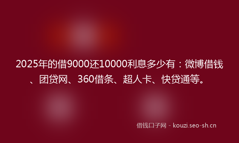 2025年的借9000还10000利息多少有：微博借钱、团贷网、360借条、超人卡、快贷通等。