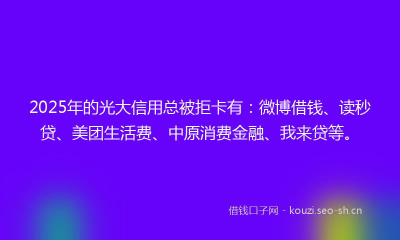 2025年的光大信用总被拒卡有：微博借钱、读秒贷、美团生活费、中原消费金融、我来贷等。