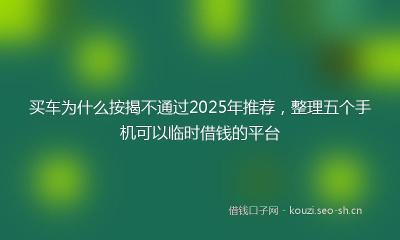 买车为什么按揭不通过2025年推荐，整理五个手机可以临时借钱的平台