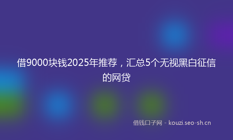 借9000块钱2025年推荐，汇总5个无视黑白征信的网贷