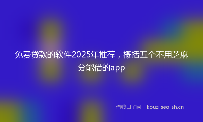 免费贷款的软件2025年推荐，概括五个不用芝麻分能借的app