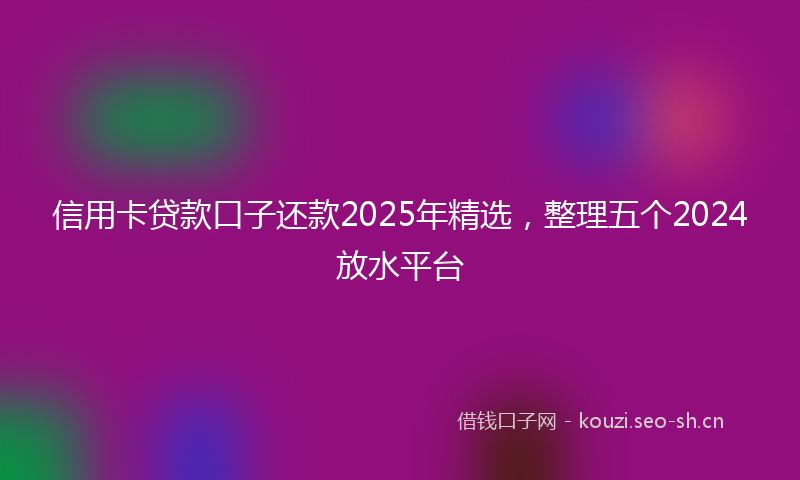 信用卡贷款口子还款2025年精选，整理五个2024放水平台