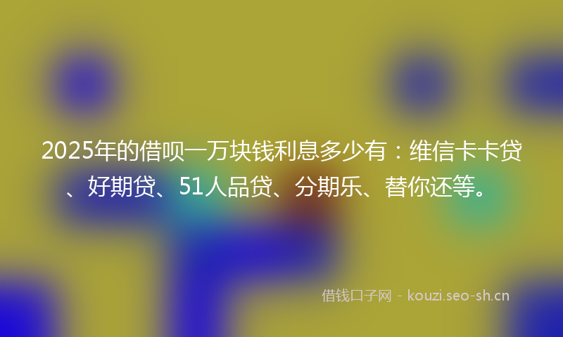 2025年的借呗一万块钱利息多少有:维信卡卡贷、好期贷、51人品贷、分期乐、替你还等。