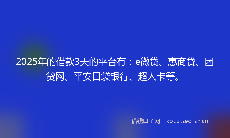 2025年的借款3天的平台有：e微贷、惠商贷、团贷网、平安口袋银行、超人卡等。