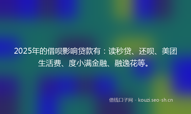 2025年的借呗影响贷款有:读秒贷、还呗、美团生活费、度小满金融、融逸花等。
