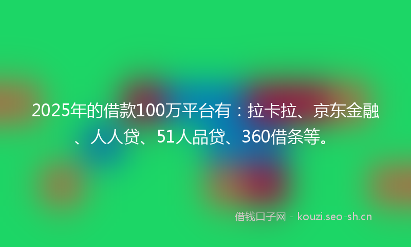 2025年的借款100万平台有：拉卡拉、京东金融、人人贷、51人品贷、360借条等。