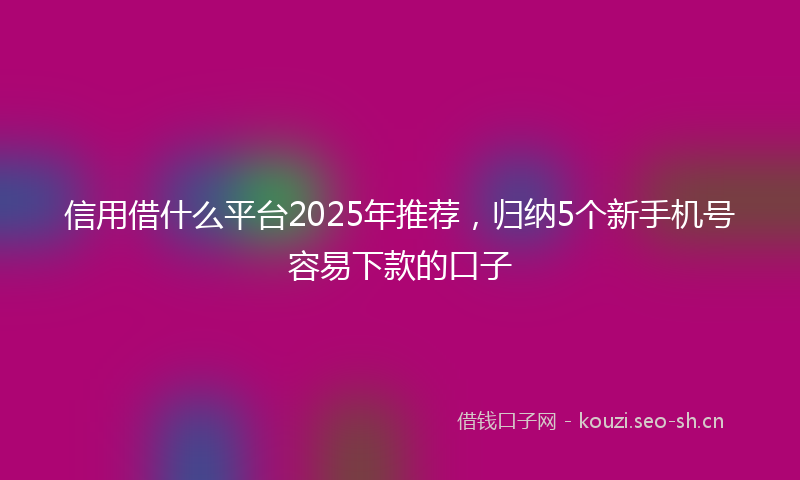 信用借什么平台2025年推荐，归纳5个新手机号容易下款的口子