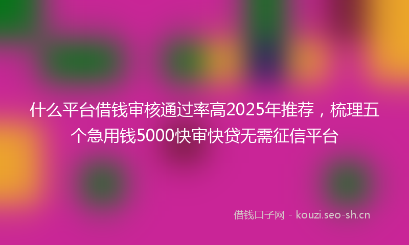 什么平台借钱审核通过率高2025年推荐，梳理五个急用钱5000快审快贷无需征信平台