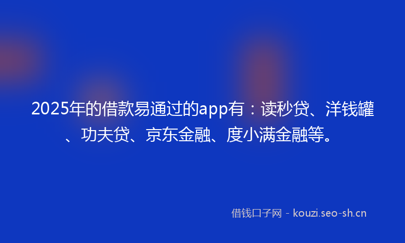 2025年的借款易通过的app有：读秒贷、洋钱罐、功夫贷、京东金融、度小满金融等。