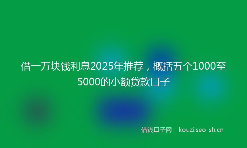 借一万块钱利息2025年推荐，概括五个1000至5000的小额贷款口子