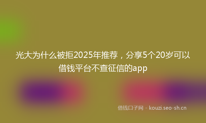 光大为什么被拒2025年推荐，分享5个20岁可以借钱平台不查征信的app