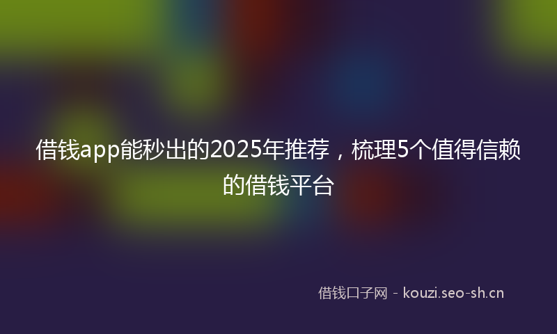 借钱app能秒出的2025年推荐，梳理5个值得信赖的借钱平台