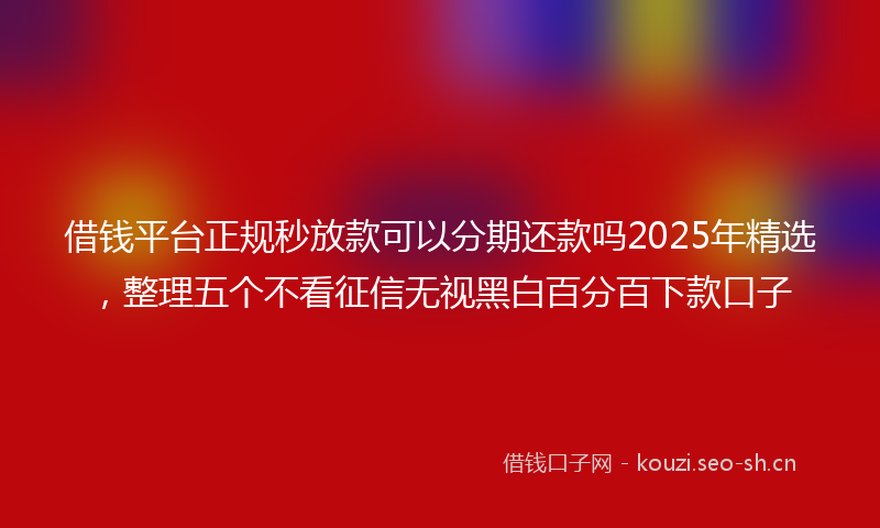 借钱平台正规秒放款可以分期还款吗2025年精选，整理五个不看征信无视黑白百分百下款口子