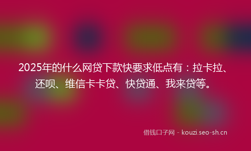 2025年的什么网贷下款快要求低点有：拉卡拉、还呗、维信卡卡贷、快贷通、我来贷等。