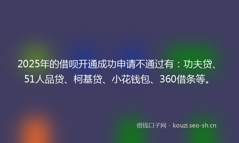 2025年的借呗开通成功申请不通过有:功夫贷、51人品贷、柯基贷、小花钱包、360借条等。