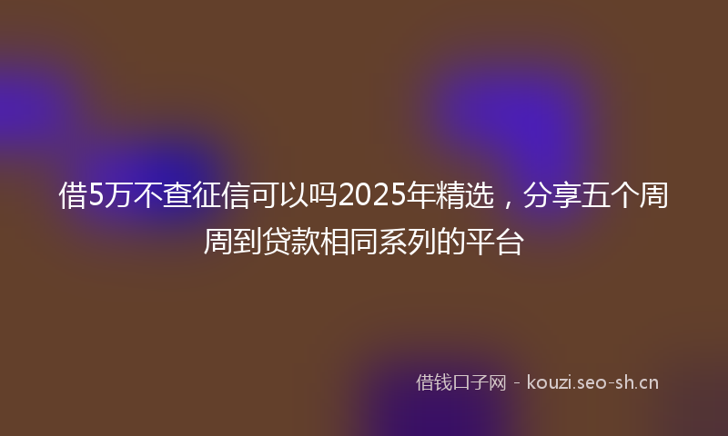 借5万不查征信可以吗2025年精选，分享五个周周到贷款相同系列的平台