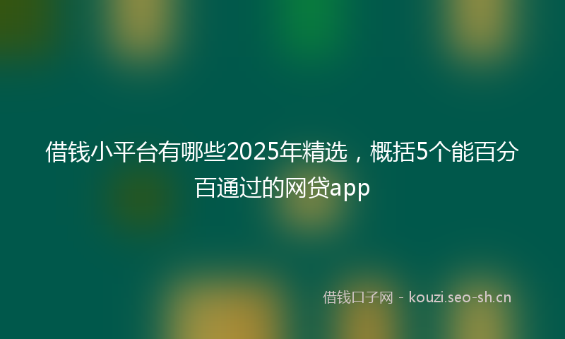 借钱小平台有哪些2025年精选，概括5个能百分百通过的网贷app
