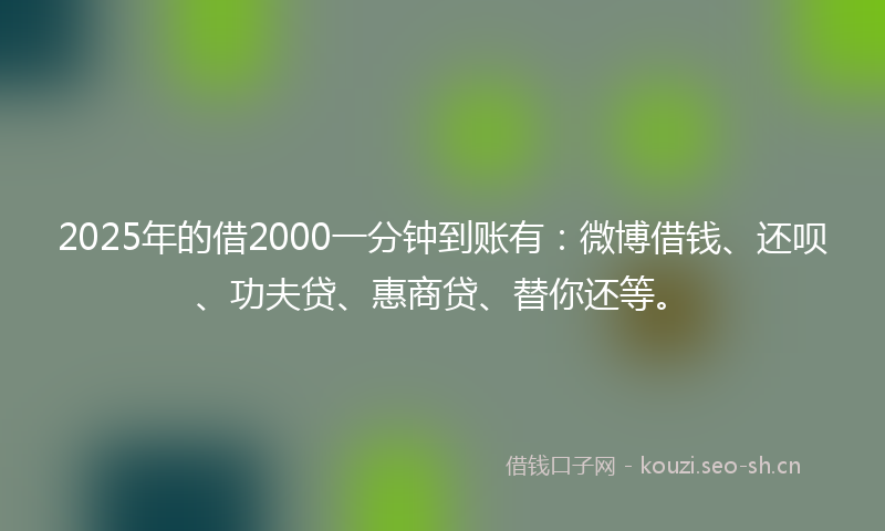 2025年的借2000一分钟到账有:微博借钱、还呗、功夫贷、惠商贷、替你还等。