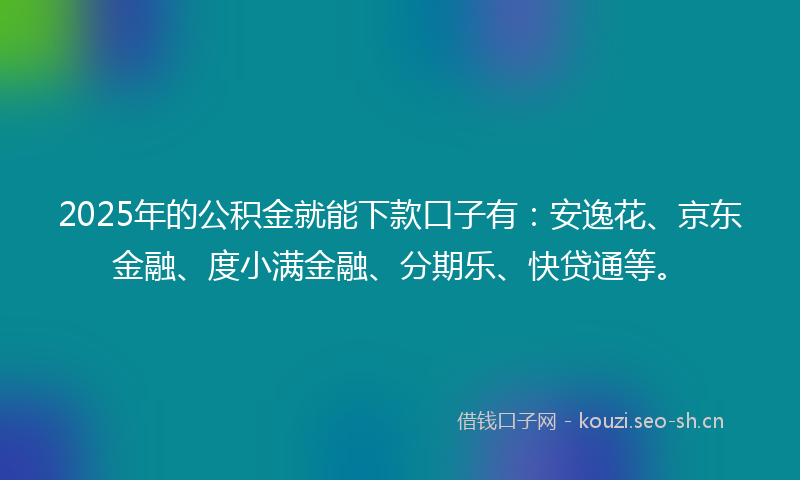2025年的公积金就能下款口子有：安逸花、京东金融、度小满金融、分期乐、快贷通等。