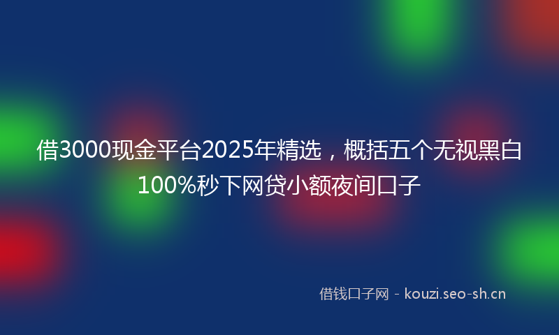 借3000现金平台2025年精选，概括五个无视黑白100%秒下网贷小额夜间口子