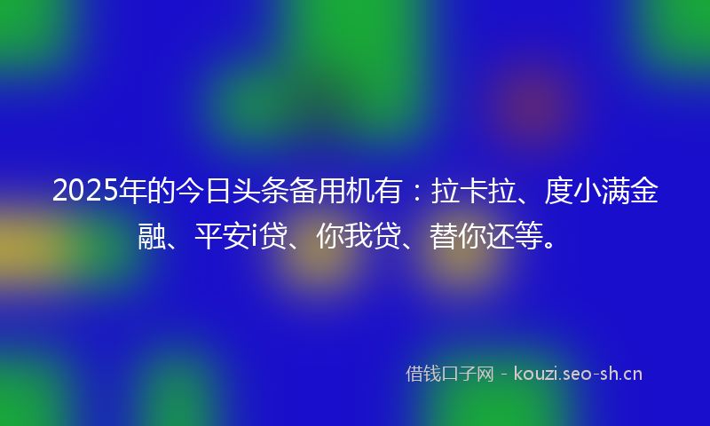 2025年的今日头条备用机有：拉卡拉、度小满金融、平安i贷、你我贷、替你还等。