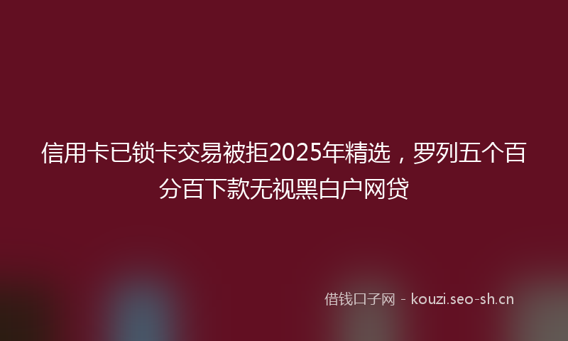 信用卡已锁卡交易被拒2025年精选，罗列五个百分百下款无视黑白户网贷
