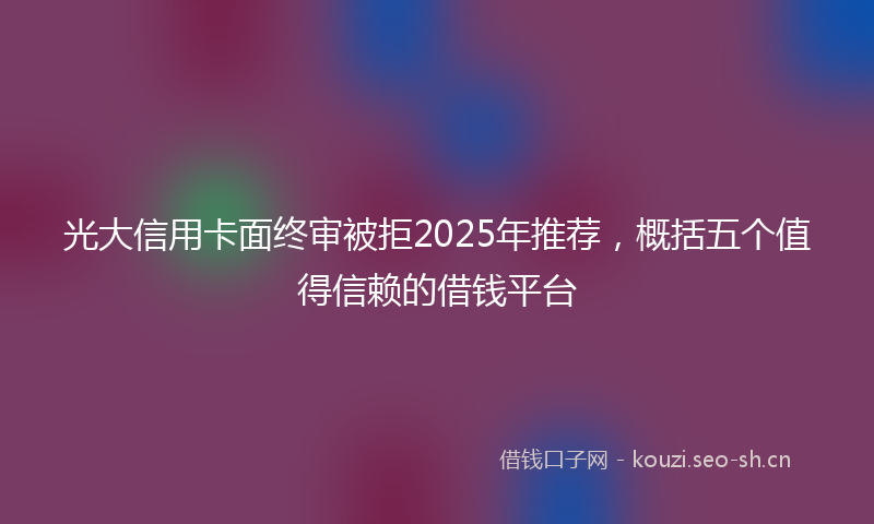 光大信用卡面终审被拒2025年推荐，概括五个值得信赖的借钱平台