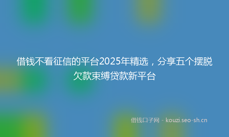 借钱不看征信的平台2025年精选，分享五个摆脱欠款束缚贷款新平台