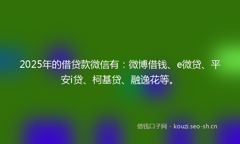 2025年的借贷款微信有：微博借钱、e微贷、平安i贷、柯基贷、融逸花等。
