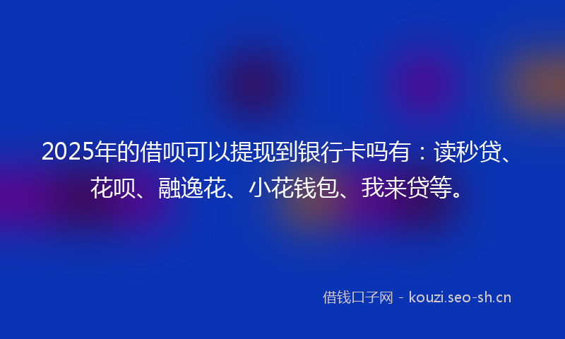 2025年的借呗可以提现到银行卡吗有：读秒贷、花呗、融逸花、小花钱包、我来贷等。