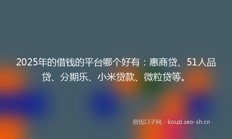 2025年的借钱的平台哪个好有：惠商贷、51人品贷、分期乐、小米贷款、微粒贷等。