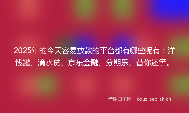 2025年的今天容易放款的平台都有哪些呢有：洋钱罐、滴水贷、京东金融、分期乐、替你还等。