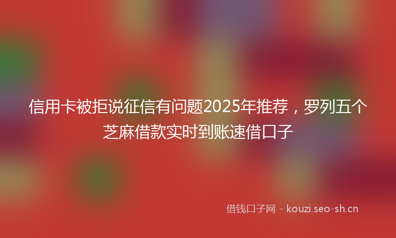 信用卡被拒说征信有问题2025年推荐，罗列五个芝麻借款实时到账速借口子