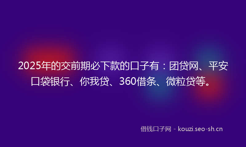 2025年的交前期必下款的口子有：团贷网、平安口袋银行、你我贷、360借条、微粒贷等。