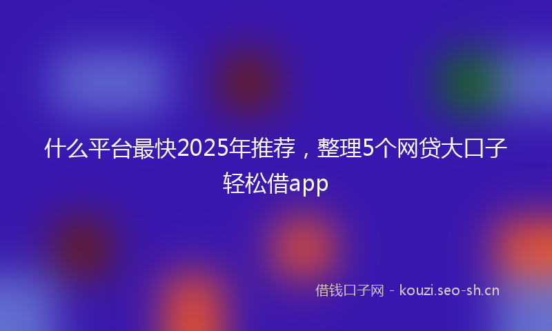 什么平台最快2025年推荐，整理5个网贷大口子轻松借app