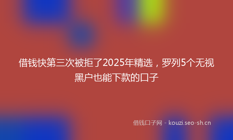 借钱快第三次被拒了2025年精选，罗列5个无视黑户也能下款的口子