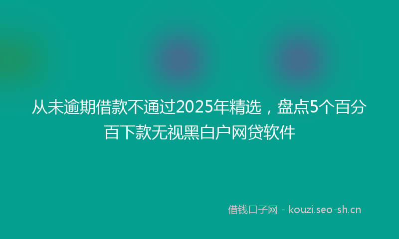 从未逾期借款不通过2025年精选，盘点5个百分百下款无视黑白户网贷软件