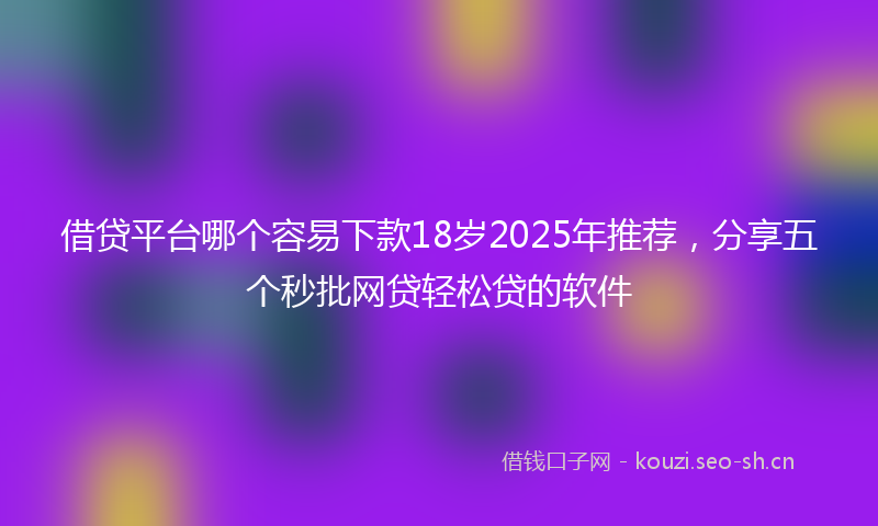 借贷平台哪个容易下款18岁2025年推荐，分享五个秒批网贷轻松贷的软件
