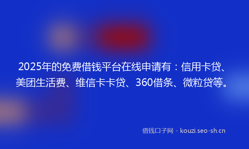 2025年的免费借钱平台在线申请有:信用卡贷、美团生活费、维信卡卡贷、360借条、微粒贷等。